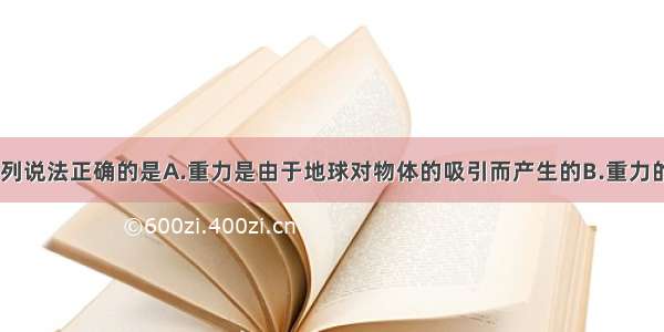 关于重力 下列说法正确的是A.重力是由于地球对物体的吸引而产生的B.重力的方向总是与