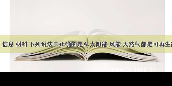 关于能源 信息 材料 下列说法中正确的是A.太阳能 风能 天然气都是可再生能源B.光