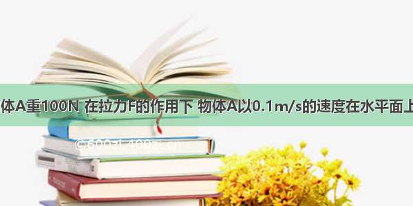 如图所示 物体A重100N 在拉力F的作用下 物体A以0.1m/s的速度在水平面上做匀速直线