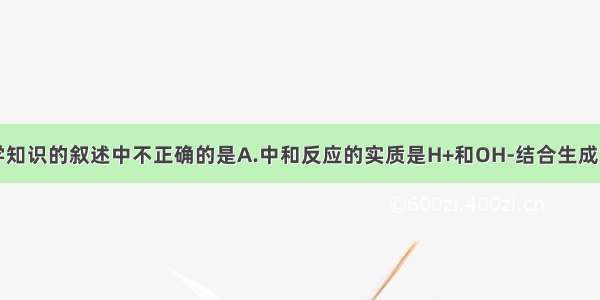 下列有关化学知识的叙述中不正确的是A.中和反应的实质是H+和OH-结合生成水B.向空气中