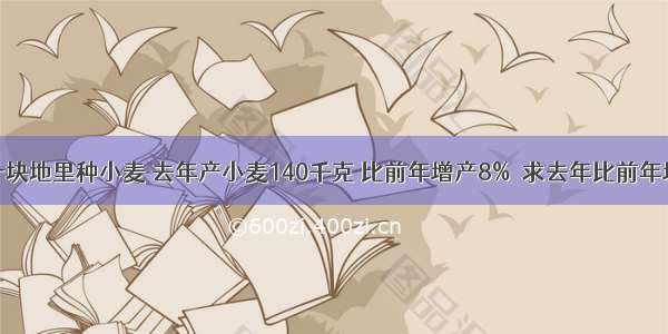 张大爷在一块地里种小麦 去年产小麦140千克 比前年增产8%．求去年比前年增产多少千