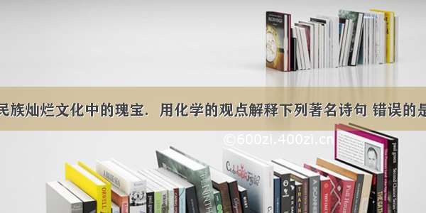 诗词是中华民族灿烂文化中的瑰宝．用化学的观点解释下列著名诗句 错误的是A.蜡炬成灰