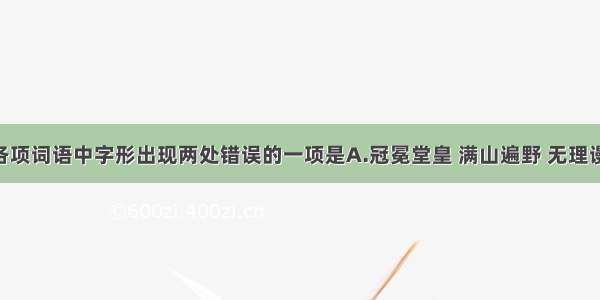 单选题下列各项词语中字形出现两处错误的一项是A.冠冕堂皇 满山遍野 无理谩骂 轻歌曼舞