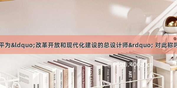 单选题人民称邓小平为“改革开放和现代化建设的总设计师” 对此称呼原因正确的说法有