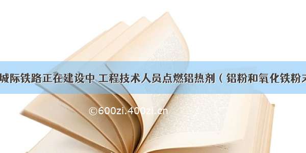 武汉城市圈城际铁路正在建设中 工程技术人员点燃铝热剂（铝粉和氧化铁粉末的混合物）