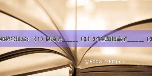 用适当的数字和符号填写：（1）钙原子______（2）3个氢氧根离子______（3）氧化镁中镁