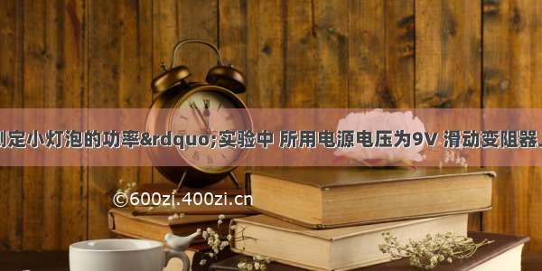 小明同学在&ldquo;测定小灯泡的功率&rdquo;实验中 所用电源电压为9V 滑动变阻器上标有&ldquo;20Ω??