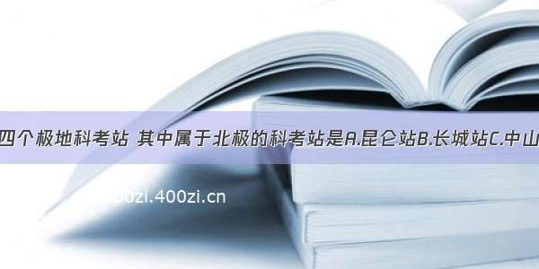 我国现建有四个极地科考站 其中属于北极的科考站是A.昆仑站B.长城站C.中山站D.黄河站