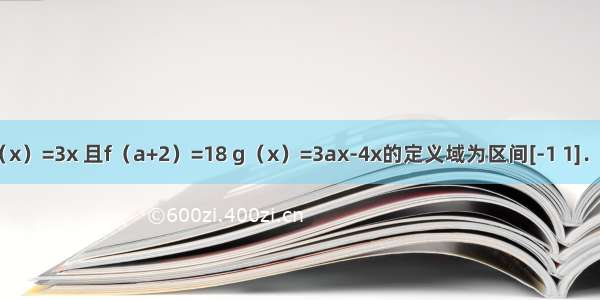 已知函数f（x）=3x 且f（a+2）=18 g（x）=3ax-4x的定义域为区间[-1 1]．（1）求g（