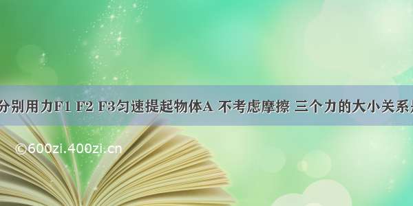 如图所示 分别用力F1 F2 F3匀速提起物体A 不考虑摩擦 三个力的大小关系是A.F1＜F