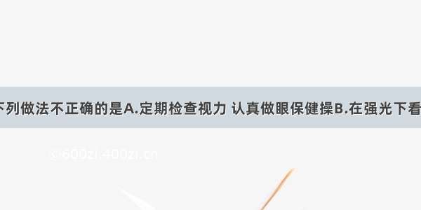 预防近视 下列做法不正确的是A.定期检查视力 认真做眼保健操B.在强光下看书C.端正读