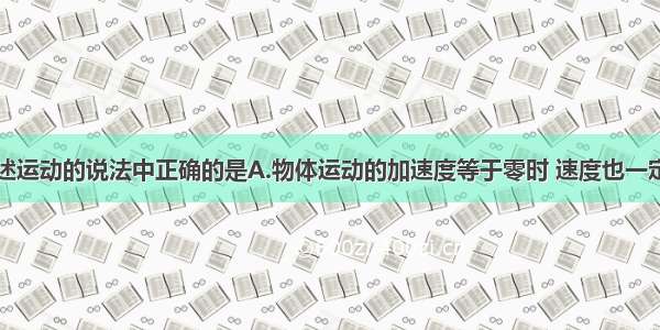 下列关于描述运动的说法中正确的是A.物体运动的加速度等于零时 速度也一定为零B.物体