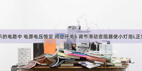 在如图所示的电路中 电源电压恒定 闭合开关S 调节滑动变阻器使小灯泡L正常发光；若