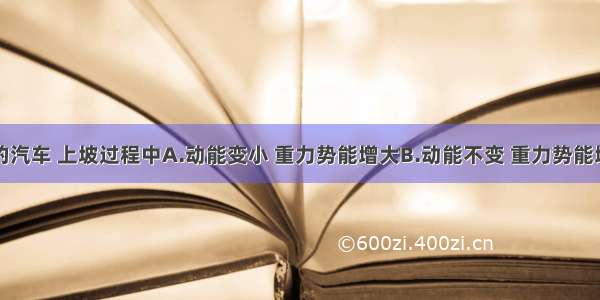 匀速上坡的汽车 上坡过程中A.动能变小 重力势能增大B.动能不变 重力势能增大C.动能