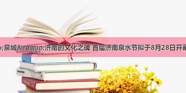 泉水是“泉城”济南的文化之魂 首届济南泉水节拟于8月28日开幕．节水环保 杜