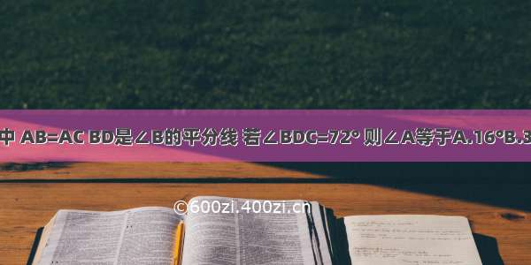 如图 在△ABC中 AB=AC BD是∠B的平分线 若∠BDC=72° 则∠A等于A.16°B.36°C.48°D.60°