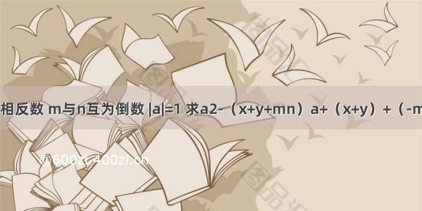 x与y互为相反数 m与n互为倒数 |a|=1 求a2-（x+y+mn）a+（x+y）+（-mn）的值．