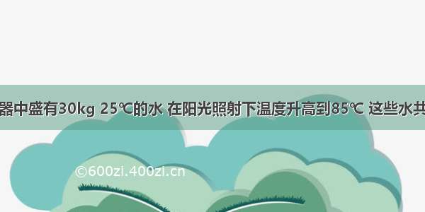 太阳能热水器中盛有30kg 25℃的水 在阳光照射下温度升高到85℃ 这些水共吸收了多少