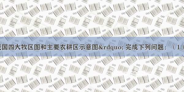 下图是“我国四大牧区图和主要农耕区示意图” 完成下列问题：（1）从上图可以看出 