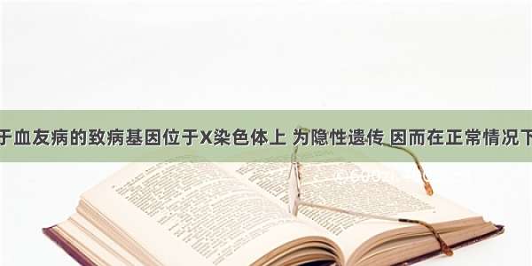 单选题由于血友病的致病基因位于X染色体上 为隐性遗传 因而在正常情况下 不可能出