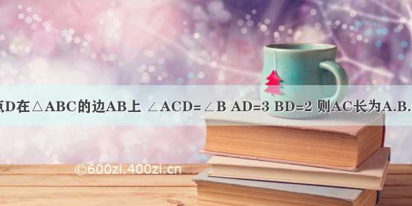 如图 点D在△ABC的边AB上 ∠ACD=∠B AD=3 BD=2 则AC长为A.B.C.D.15