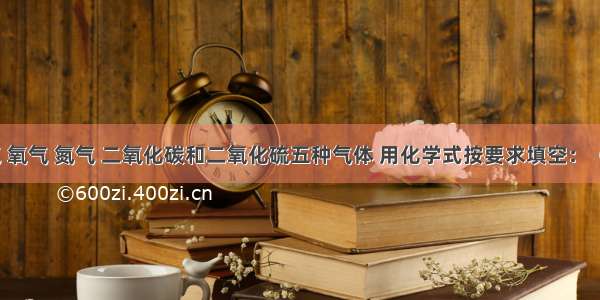 现有氦气 氧气 氮气 二氧化碳和二氧化硫五种气体 用化学式按要求填空：（1）在空