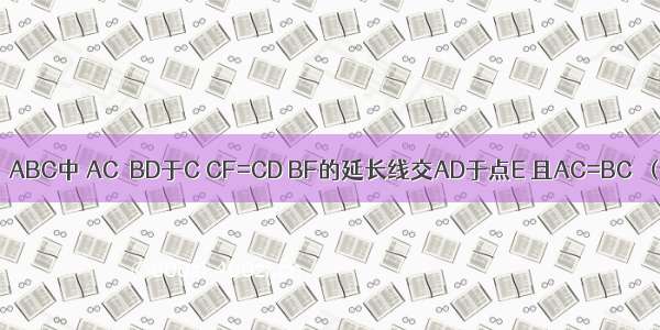 如图 已知在△ABC中 AC⊥BD于C CF=CD BF的延长线交AD于点E 且AC=BC．（1）试说明