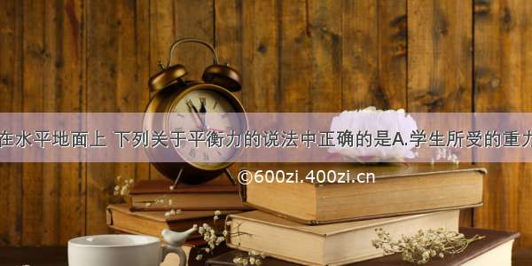 一名学生站在水平地面上 下列关于平衡力的说法中正确的是A.学生所受的重力和学生对地