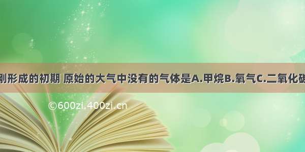 在地球刚刚形成的初期 原始的大气中没有的气体是A.甲烷B.氧气C.二氧化碳D.水蒸气