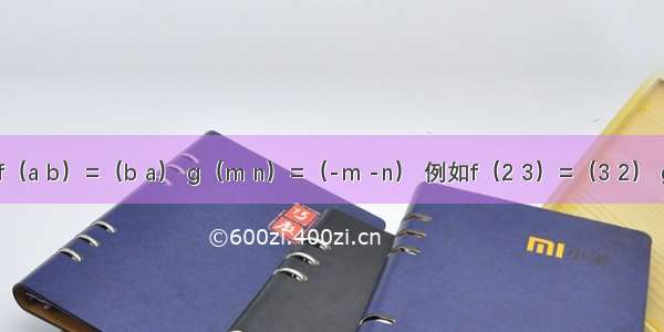 定义：f（a b）=（b a） g（m n）=（-m -n） 例如f（2 3）=（3 2） g（-1 -