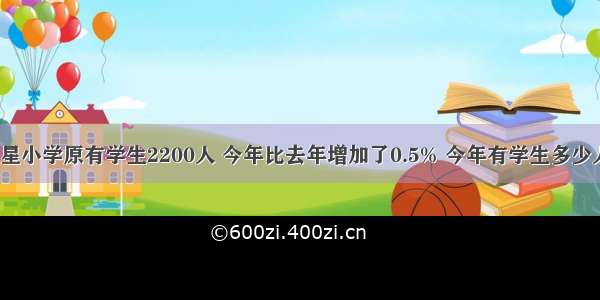 红星小学原有学生2200人 今年比去年增加了0.5% 今年有学生多少人？