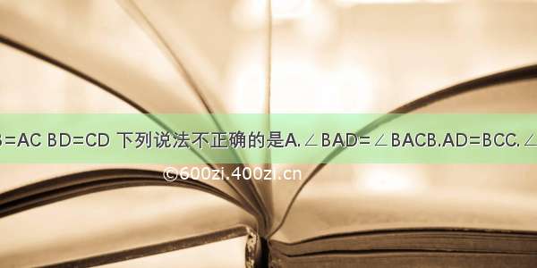 如图 △ABC中 AB=AC BD=CD 下列说法不正确的是A.∠BAD=∠BACB.AD=BCC.∠B=∠CD.AD⊥BC