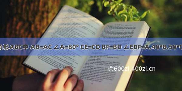 如图 在三角形ABC中 AB=AC ∠A=80° CE=CD BF=BD ∠EDF=A.40°B.50°C.60°D.70°