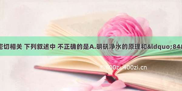 化学与生产 生活密切相关 下列叙述中 不正确的是A.明矾净水的原理和“84”消毒液消