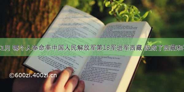 1950年1月 哪个人奉命率中国人民解放军第18军进军西藏 促成了西藏和平解放？