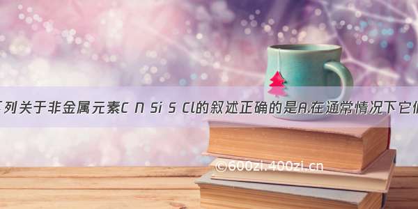 单选题下列关于非金属元素C N Si S Cl的叙述正确的是A.在通常情况下它们的单质