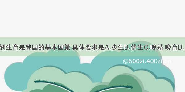 单选题计划生育是我国的基本国策 具体要求是A.少生B.优生C.晚婚 晚育D.以上都是