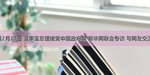 单选题2月27日 温家宝总理接受中国政府网 新华网联合专访 与网友交流时说：
