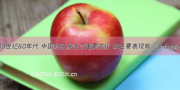 单选题19世纪60年代 中国社会发生了重要变化 其主要表现有（  