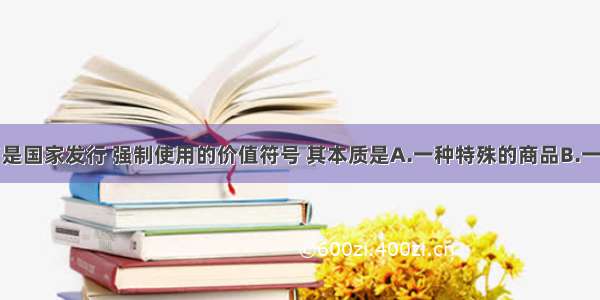 单选题纸币是国家发行 强制使用的价值符号 其本质是A.一种特殊的商品B.一般等价C.价