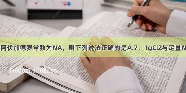 单选题设阿伏加德罗常数为NA。则下列说法正确的是A.7．1gCl2与足量NaOH溶液