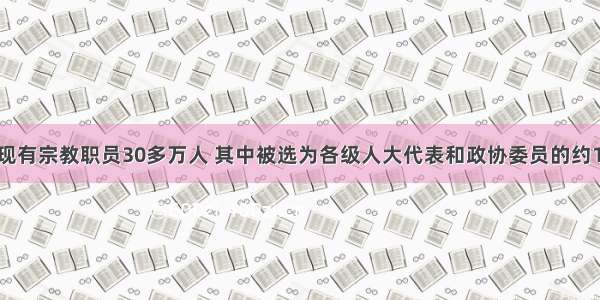 单选题全国现有宗教职员30多万人 其中被选为各级人大代表和政协委员的约1.7万人 这说