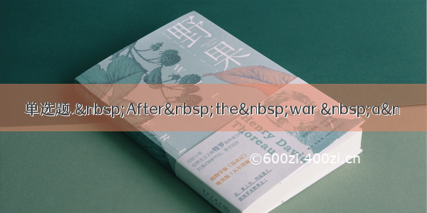 单选题. After the war  a&n