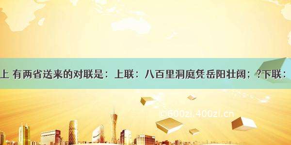 在春节晚会上 有两省送来的对联是：上联：八百里洞庭凭岳阳壮阔；?下联：两千年赤壁