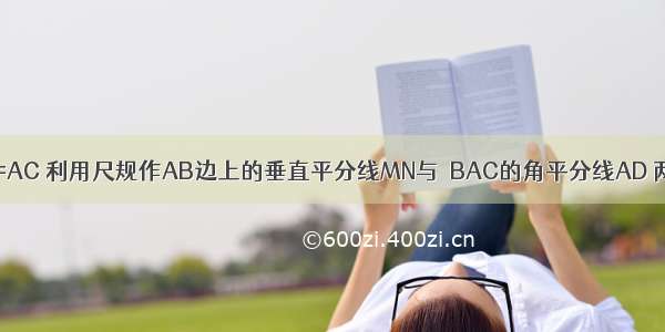 △ABC中 AB=AC 利用尺规作AB边上的垂直平分线MN与∠BAC的角平分线AD 两线交于点P．