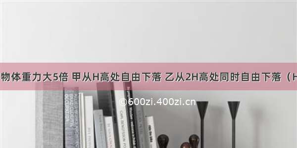 甲物体比乙物体重力大5倍 甲从H高处自由下落 乙从2H高处同时自由下落（H较大）．下