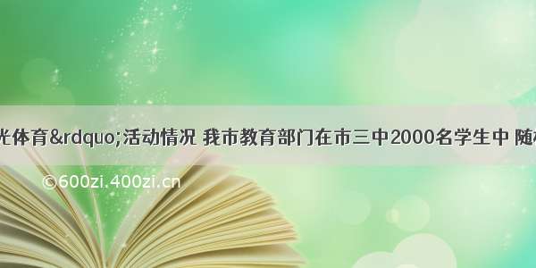 为了解“阳光体育”活动情况 我市教育部门在市三中2000名学生中 随机抽取了若干学生