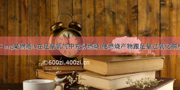 一定温度下 mg某物质A在足量氧气中充分燃烧 使燃烧产物跟足量过氧化钠反应 过氧化