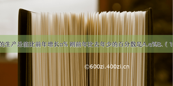 某工厂去年的生产总值比前年增长a% 则前年比去年少的百分数是A.a%B.（1+a）%C.D.