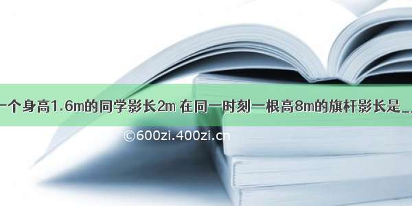 在某一时刻 一个身高1.6m的同学影长2m 在同一时刻一根高8m的旗杆影长是________m 